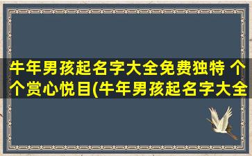 牛年男孩起名字大全免费独特 个个赏心悦目(牛年男孩起名字大全-免费独特个个赏心悦目)